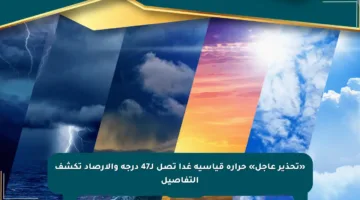 «تحذير عاجل» حرارة قياسية غدا تصل لـ47 درجة والأرصاد تكشف التفاصيل